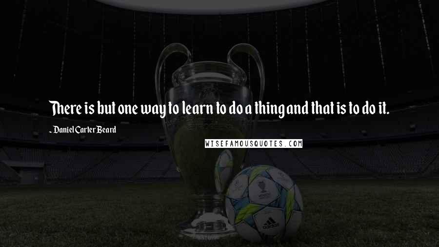 Daniel Carter Beard Quotes: There is but one way to learn to do a thing and that is to do it.