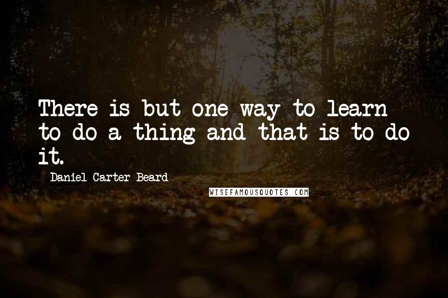 Daniel Carter Beard Quotes: There is but one way to learn to do a thing and that is to do it.