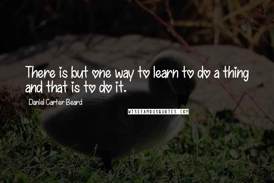 Daniel Carter Beard Quotes: There is but one way to learn to do a thing and that is to do it.