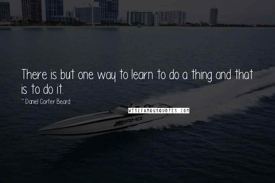 Daniel Carter Beard Quotes: There is but one way to learn to do a thing and that is to do it.