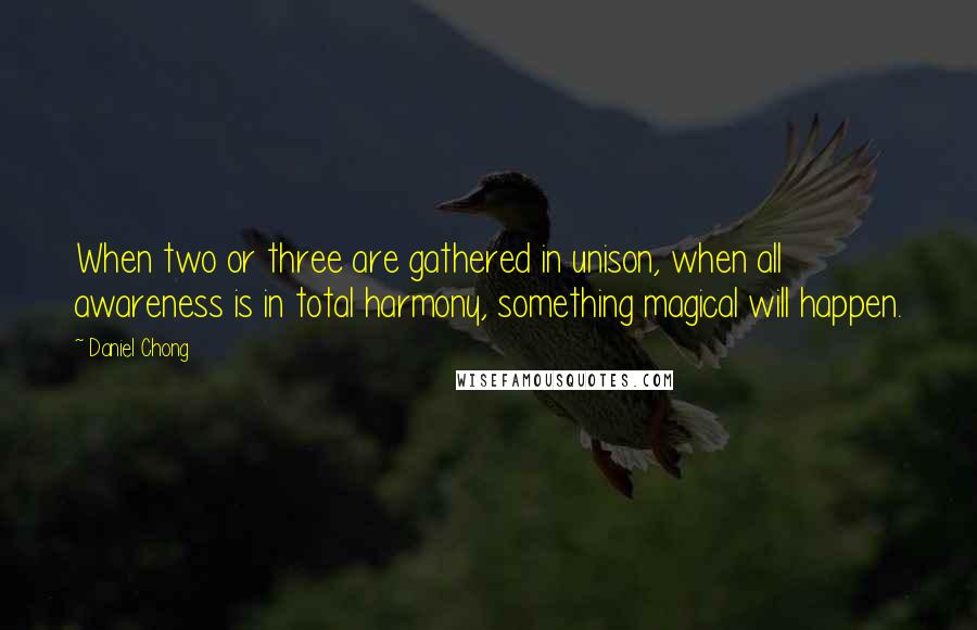 Daniel Chong Quotes: When two or three are gathered in unison, when all awareness is in total harmony, something magical will happen.