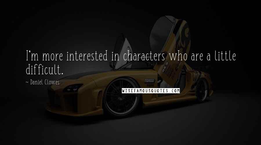 Daniel Clowes Quotes: I'm more interested in characters who are a little difficult.