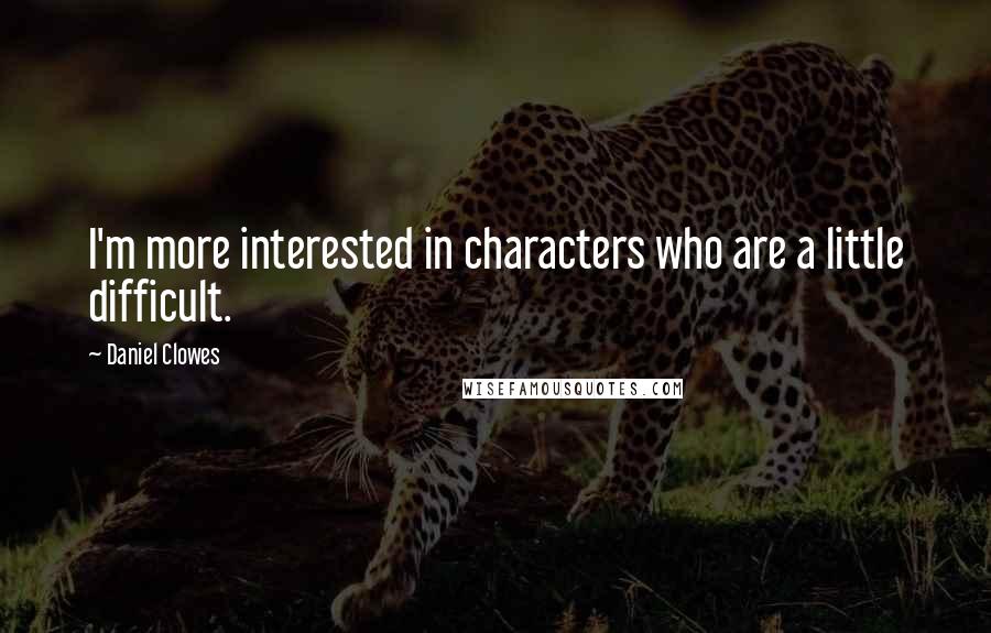 Daniel Clowes Quotes: I'm more interested in characters who are a little difficult.