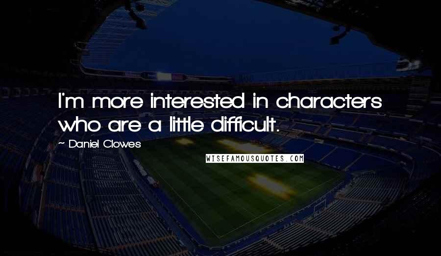 Daniel Clowes Quotes: I'm more interested in characters who are a little difficult.