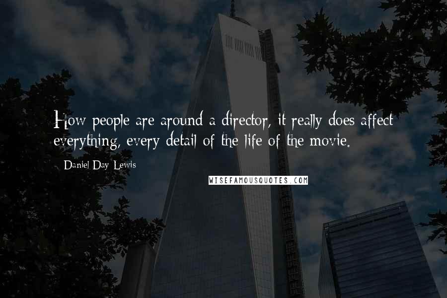 Daniel Day-Lewis Quotes: How people are around a director, it really does affect everything, every detail of the life of the movie.