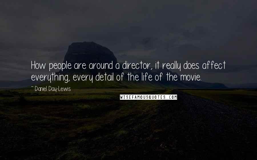 Daniel Day-Lewis Quotes: How people are around a director, it really does affect everything, every detail of the life of the movie.