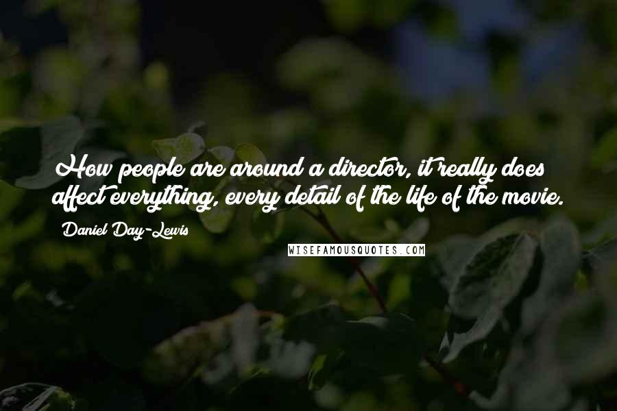 Daniel Day-Lewis Quotes: How people are around a director, it really does affect everything, every detail of the life of the movie.