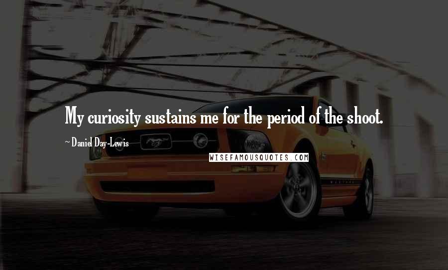 Daniel Day-Lewis Quotes: My curiosity sustains me for the period of the shoot.