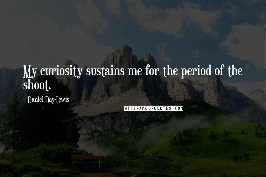 Daniel Day-Lewis Quotes: My curiosity sustains me for the period of the shoot.