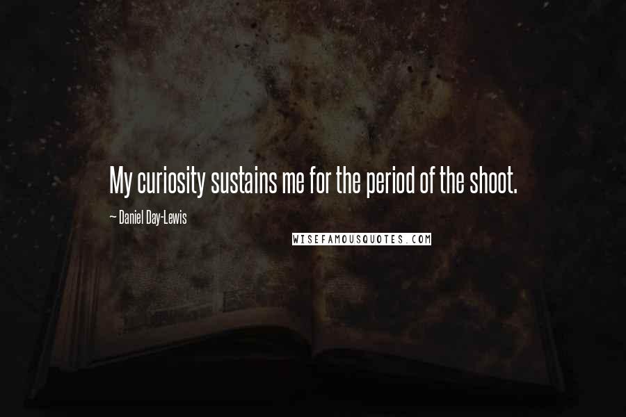 Daniel Day-Lewis Quotes: My curiosity sustains me for the period of the shoot.