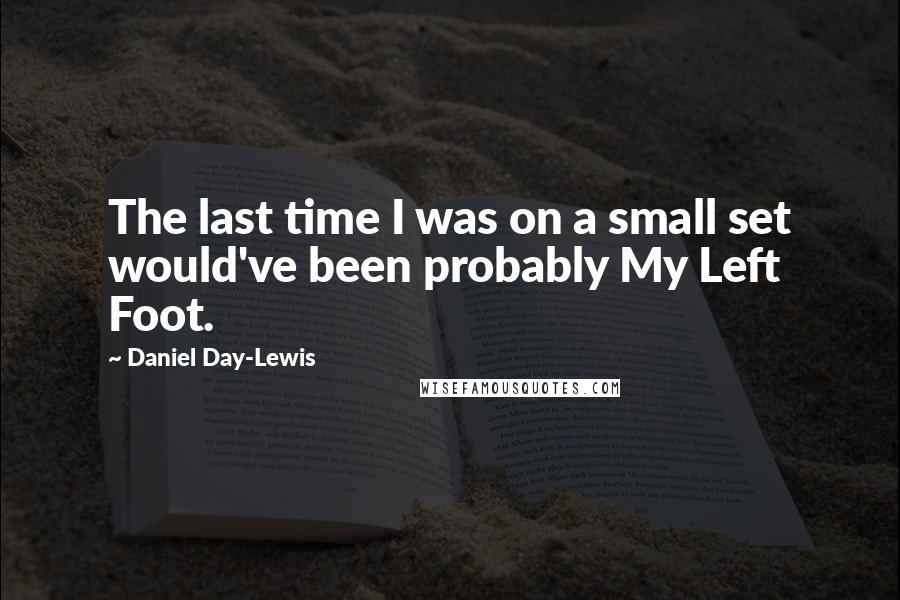 Daniel Day-Lewis Quotes: The last time I was on a small set would've been probably My Left Foot.