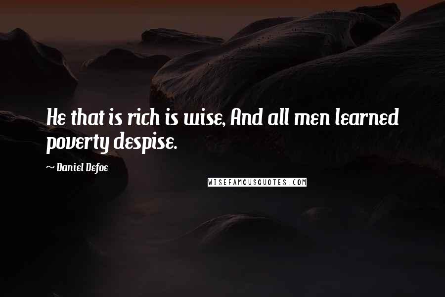 Daniel Defoe Quotes: He that is rich is wise, And all men learned poverty despise.