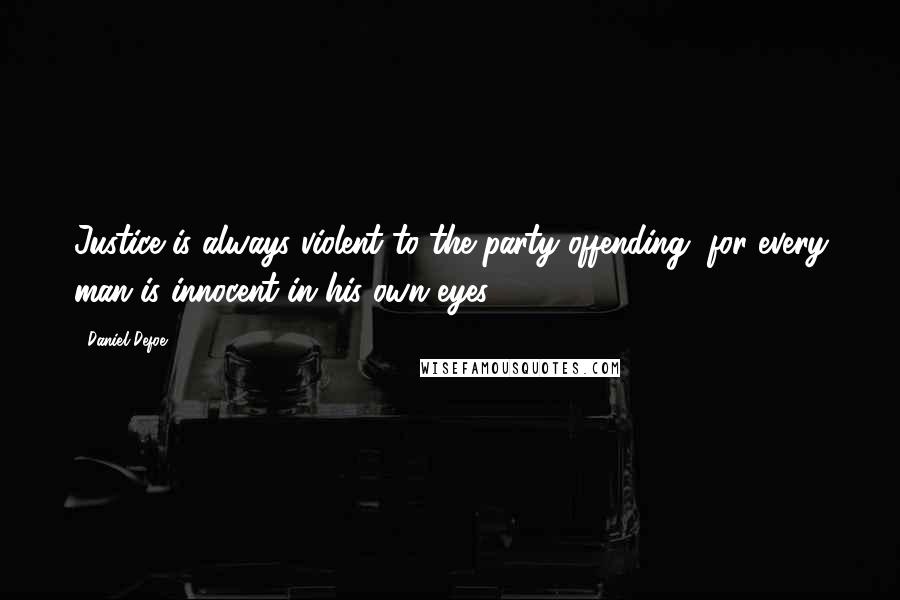 Daniel Defoe Quotes: Justice is always violent to the party offending, for every man is innocent in his own eyes.