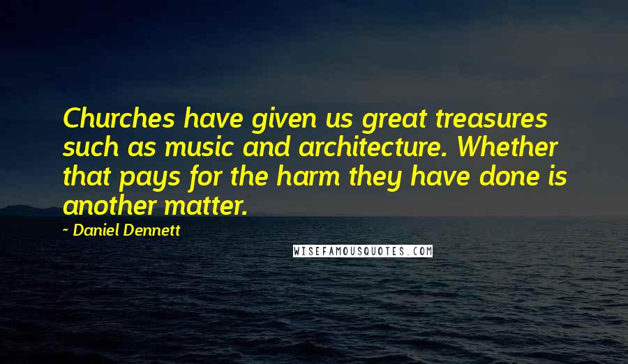 Daniel Dennett Quotes: Churches have given us great treasures such as music and architecture. Whether that pays for the harm they have done is another matter.