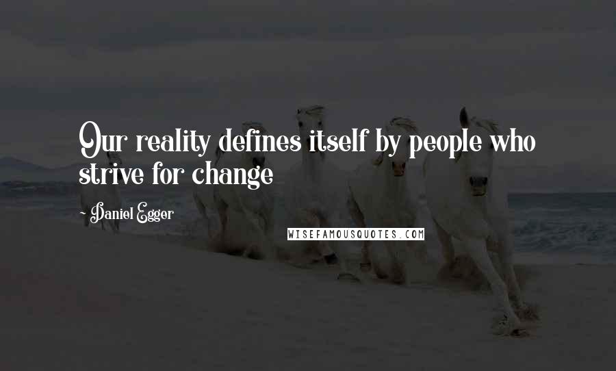 Daniel Egger Quotes: Our reality defines itself by people who strive for change