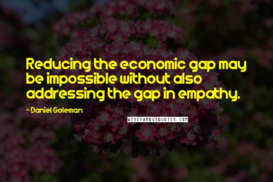 Daniel Goleman Quotes: Reducing the economic gap may be impossible without also addressing the gap in empathy.