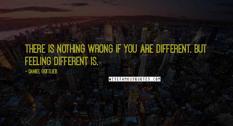 Daniel Gottlieb Quotes: There is nothing wrong if you are different. But FEELING different is.