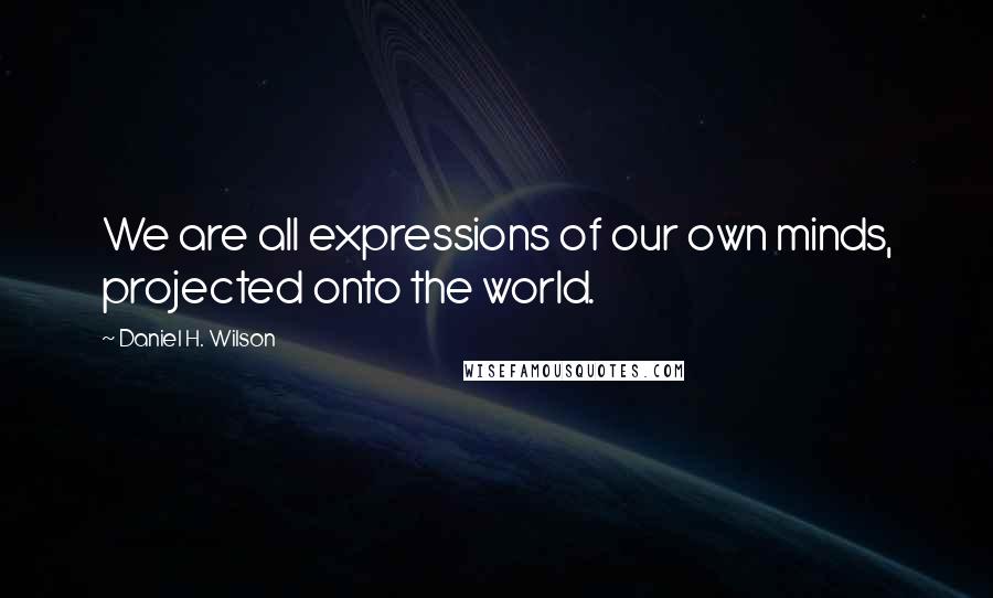 Daniel H. Wilson Quotes: We are all expressions of our own minds, projected onto the world.