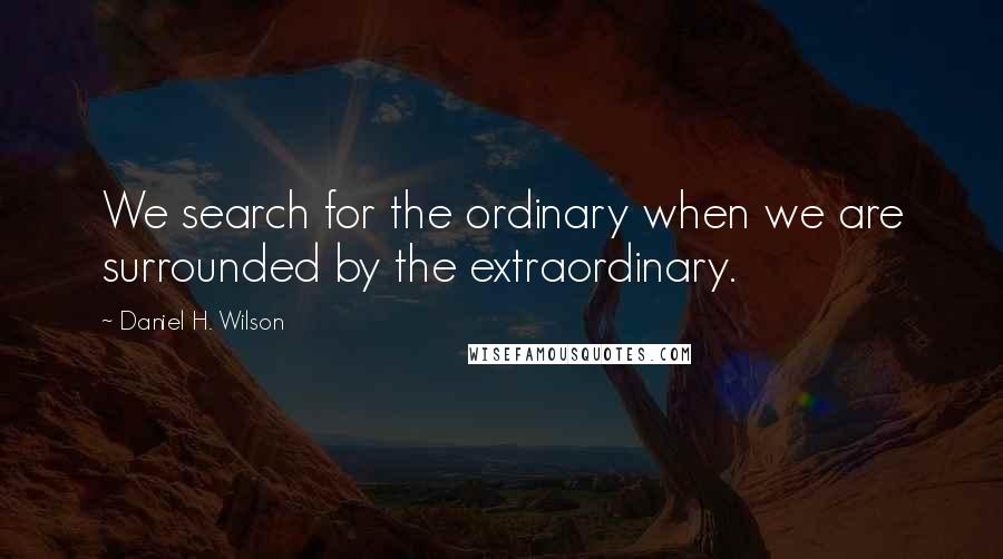 Daniel H. Wilson Quotes: We search for the ordinary when we are surrounded by the extraordinary.