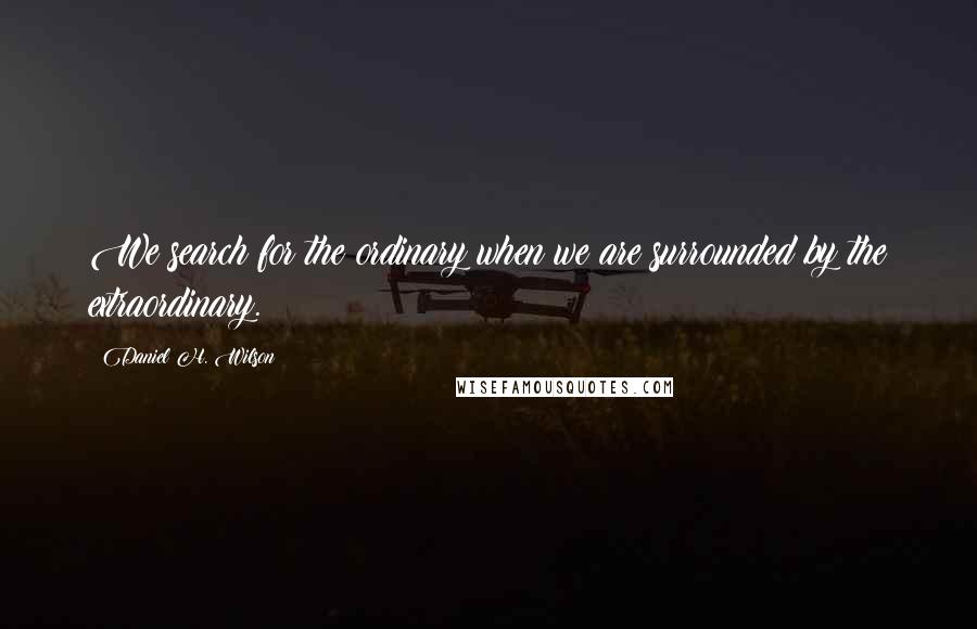 Daniel H. Wilson Quotes: We search for the ordinary when we are surrounded by the extraordinary.