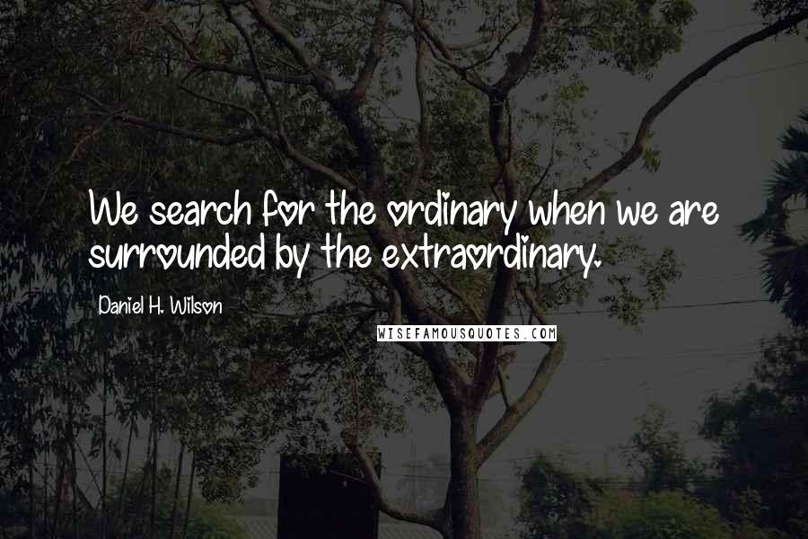 Daniel H. Wilson Quotes: We search for the ordinary when we are surrounded by the extraordinary.