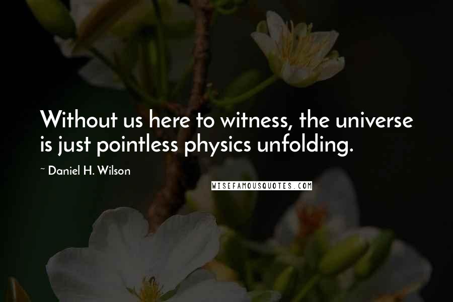 Daniel H. Wilson Quotes: Without us here to witness, the universe is just pointless physics unfolding.