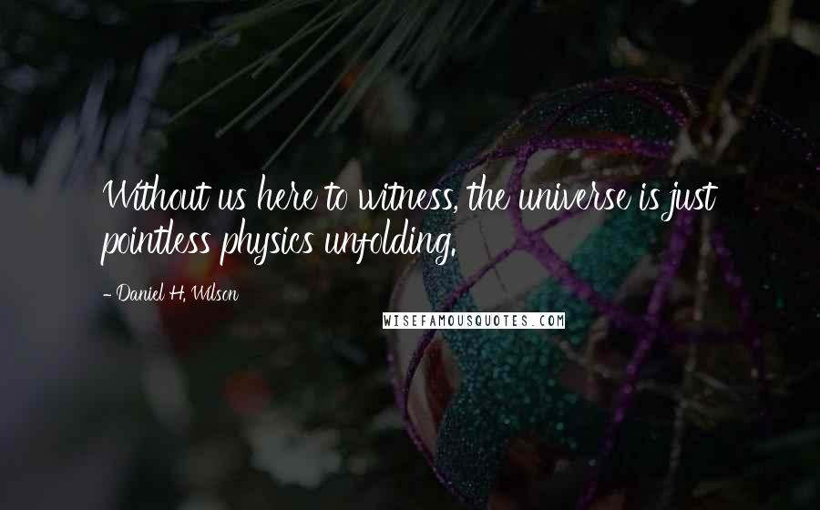 Daniel H. Wilson Quotes: Without us here to witness, the universe is just pointless physics unfolding.