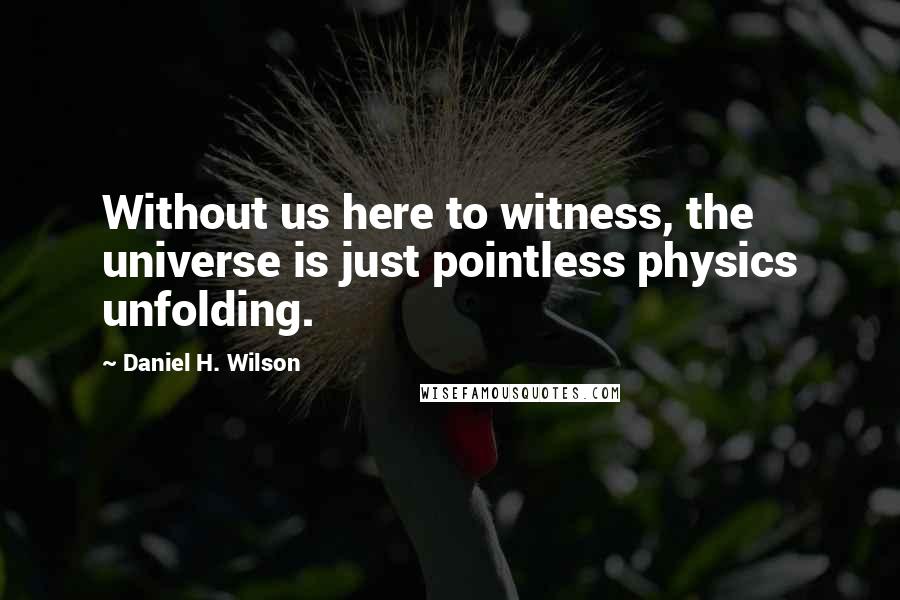 Daniel H. Wilson Quotes: Without us here to witness, the universe is just pointless physics unfolding.