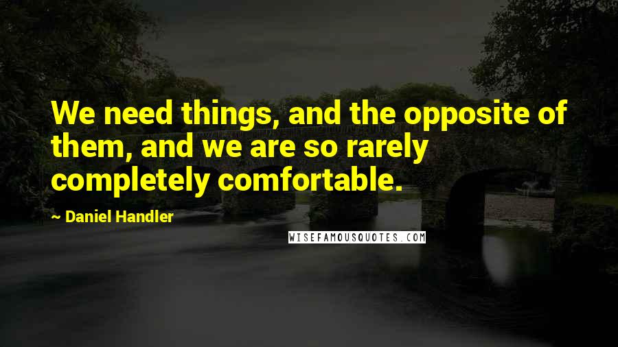 Daniel Handler Quotes: We need things, and the opposite of them, and we are so rarely completely comfortable.