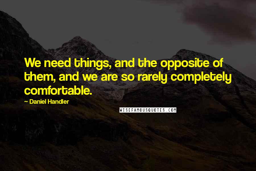 Daniel Handler Quotes: We need things, and the opposite of them, and we are so rarely completely comfortable.