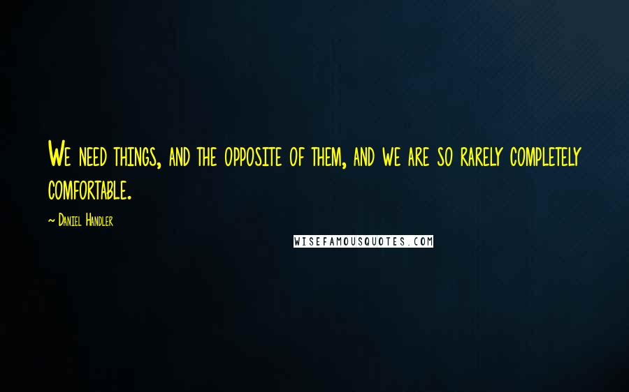 Daniel Handler Quotes: We need things, and the opposite of them, and we are so rarely completely comfortable.