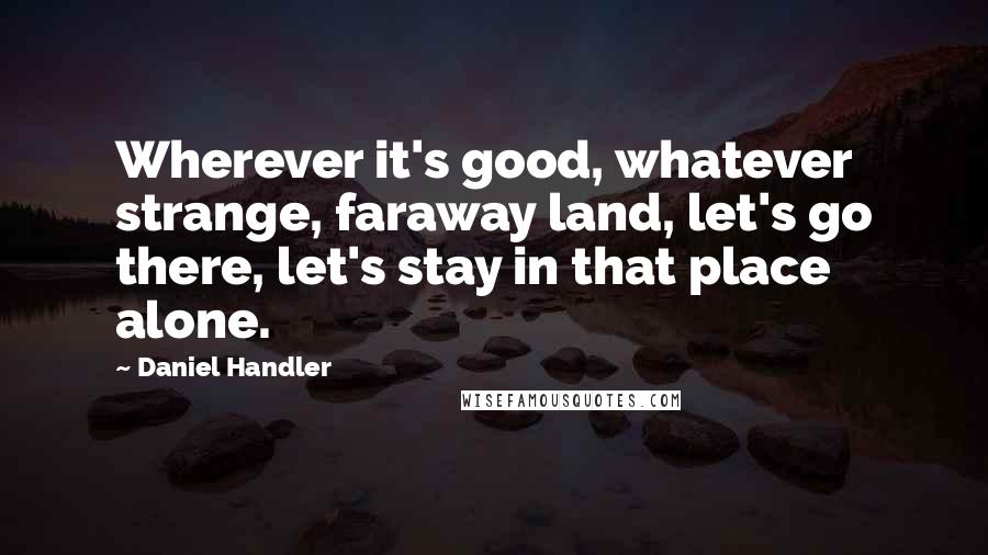 Daniel Handler Quotes: Wherever it's good, whatever strange, faraway land, let's go there, let's stay in that place alone.