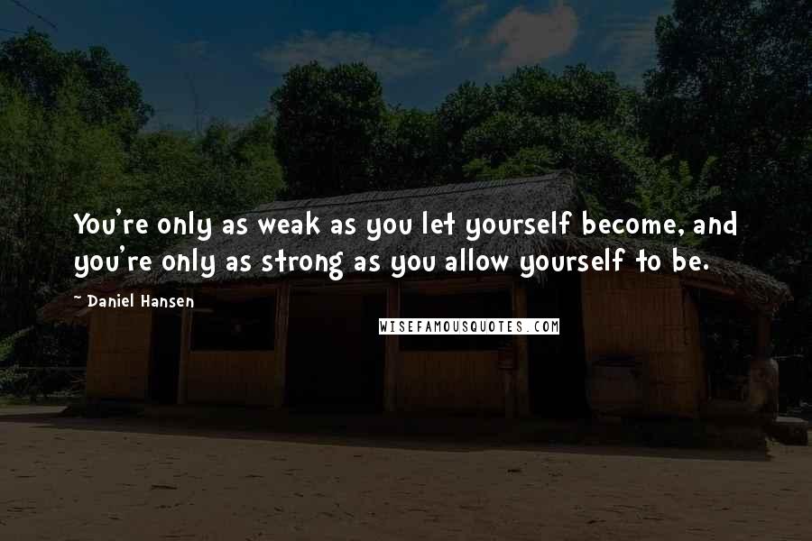 Daniel Hansen Quotes: You're only as weak as you let yourself become, and you're only as strong as you allow yourself to be.