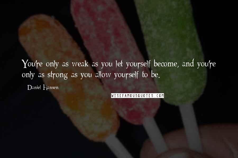 Daniel Hansen Quotes: You're only as weak as you let yourself become, and you're only as strong as you allow yourself to be.