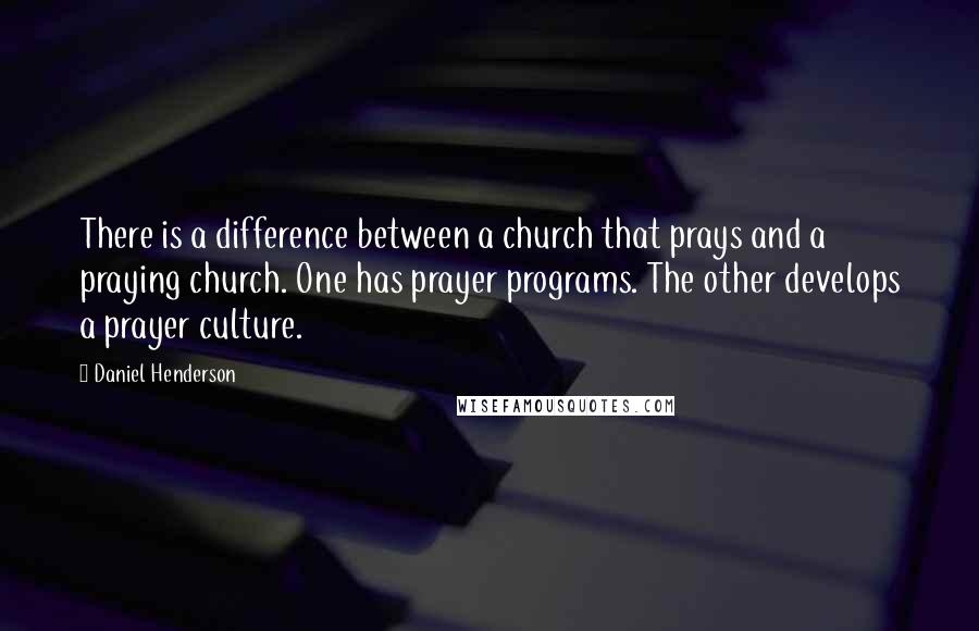 Daniel Henderson Quotes: There is a difference between a church that prays and a praying church. One has prayer programs. The other develops a prayer culture.