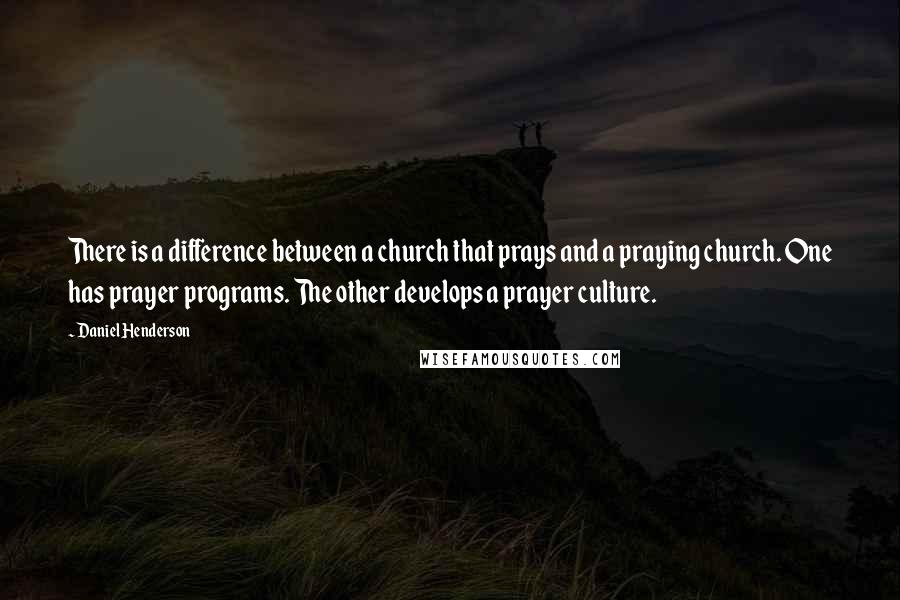 Daniel Henderson Quotes: There is a difference between a church that prays and a praying church. One has prayer programs. The other develops a prayer culture.