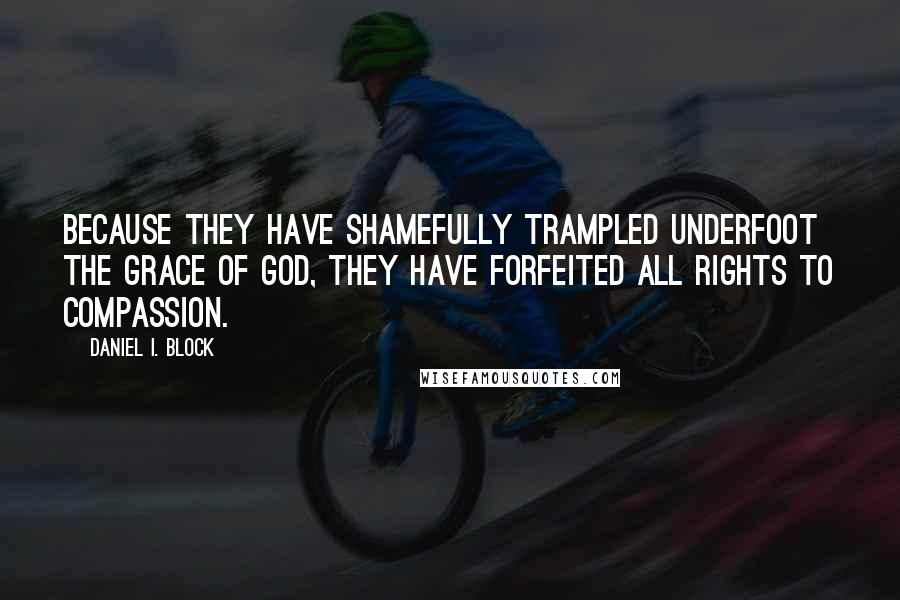 Daniel I. Block Quotes: Because they have shamefully trampled underfoot the grace of God, they have forfeited all rights to compassion.