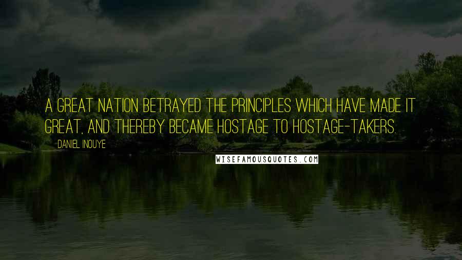 Daniel Inouye Quotes: A great nation betrayed the principles which have made it great, and thereby became hostage to hostage-takers.