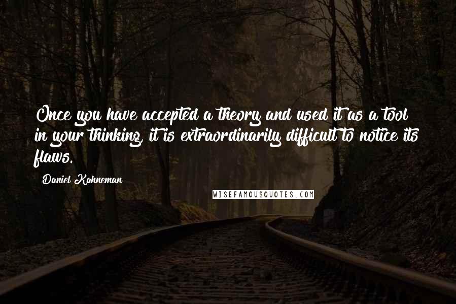 Daniel Kahneman Quotes: Once you have accepted a theory and used it as a tool in your thinking, it is extraordinarily difficult to notice its flaws.