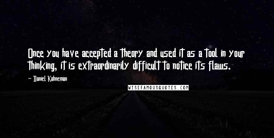 Daniel Kahneman Quotes: Once you have accepted a theory and used it as a tool in your thinking, it is extraordinarily difficult to notice its flaws.