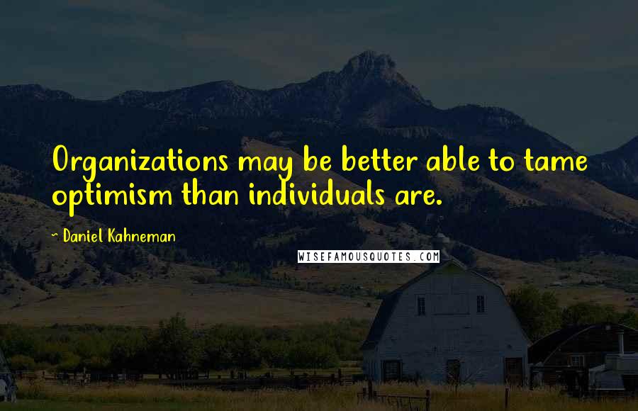 Daniel Kahneman Quotes: Organizations may be better able to tame optimism than individuals are.