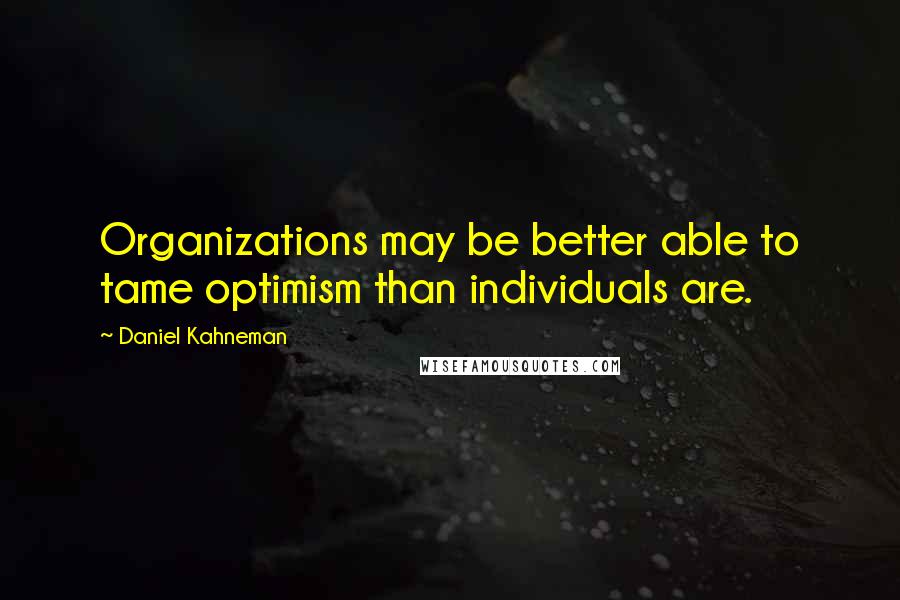 Daniel Kahneman Quotes: Organizations may be better able to tame optimism than individuals are.