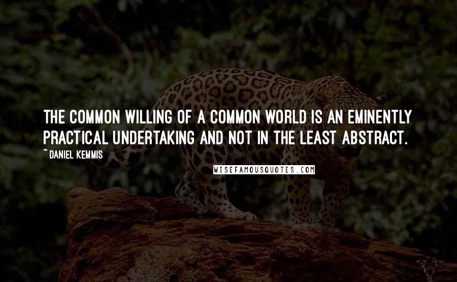 Daniel Kemmis Quotes: The common willing of a common world is an eminently practical undertaking and not in the least abstract.