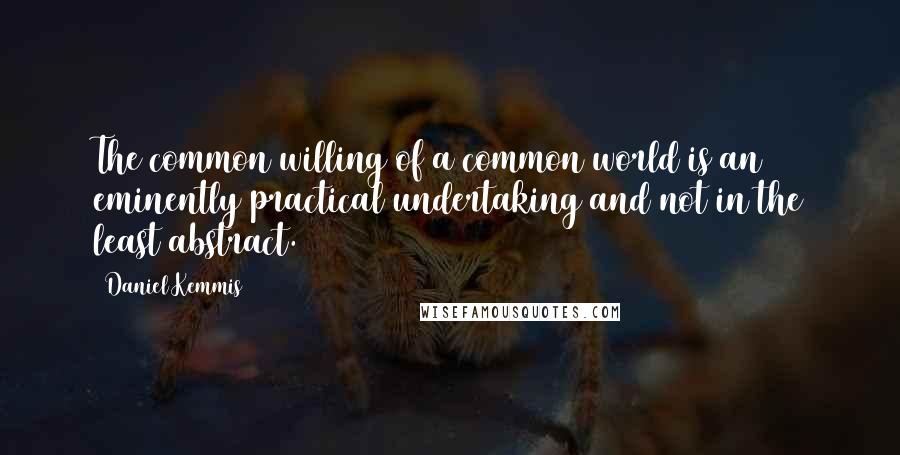 Daniel Kemmis Quotes: The common willing of a common world is an eminently practical undertaking and not in the least abstract.