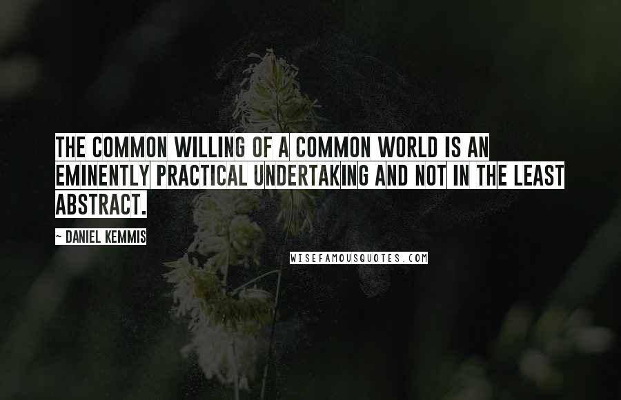 Daniel Kemmis Quotes: The common willing of a common world is an eminently practical undertaking and not in the least abstract.