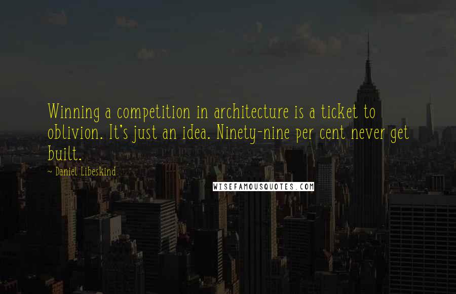 Daniel Libeskind Quotes: Winning a competition in architecture is a ticket to oblivion. It's just an idea. Ninety-nine per cent never get built.