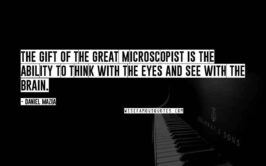 Daniel Mazia Quotes: The gift of the great microscopist is the ability to think with the eyes and see with the brain.