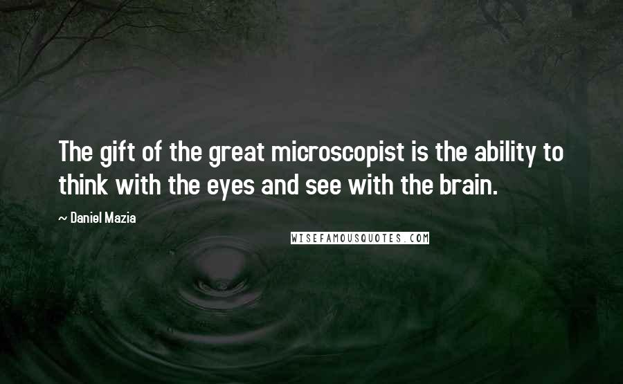 Daniel Mazia Quotes: The gift of the great microscopist is the ability to think with the eyes and see with the brain.