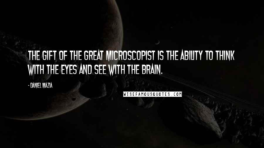 Daniel Mazia Quotes: The gift of the great microscopist is the ability to think with the eyes and see with the brain.