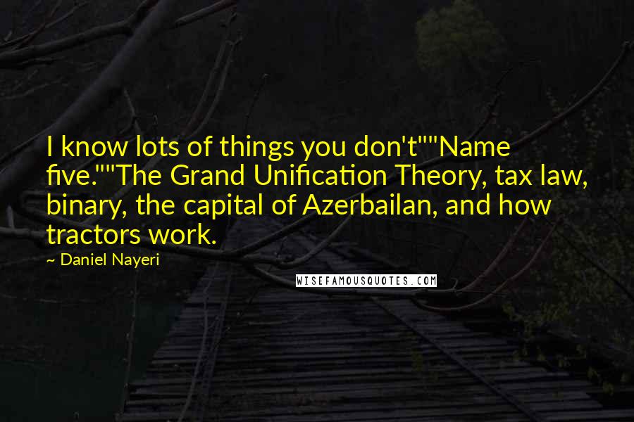 Daniel Nayeri Quotes: I know lots of things you don't""Name five.""The Grand Unification Theory, tax law, binary, the capital of Azerbailan, and how tractors work.